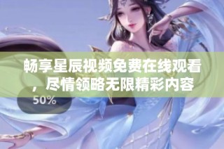 暢享星辰視頻免費(fèi)在線觀看，盡情領(lǐng)略無(wú)限精彩內(nèi)容