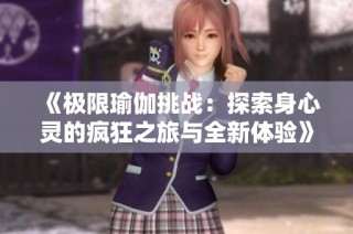 《極限瑜伽挑戰(zhàn)：探索身心靈的瘋狂之旅與全新體驗(yàn)》