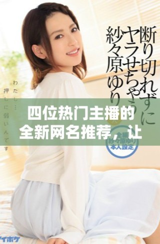 四位熱門主播的全新網(wǎng)名推薦，讓你輕松獲取。