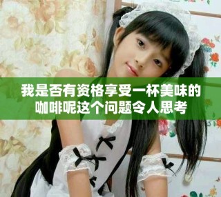 我是否有資格享受一杯美味的咖啡呢這個(gè)問(wèn)題令人思考