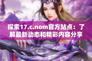探索17.c.nom官方站點(diǎn)：了解最新動(dòng)態(tài)和精彩內(nèi)容分享