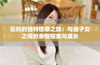 后媽的獨(dú)特情感之旅：與繼子女之間的親情探索與成長(zhǎng)