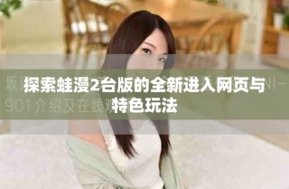 探索蛙漫2臺版的全新進入網(wǎng)頁與特色玩法