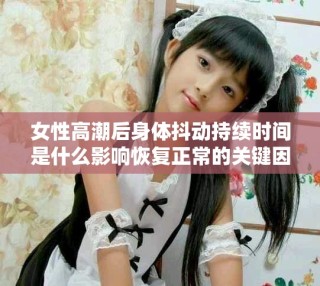 女性高潮后身體抖動(dòng)持續(xù)時(shí)間是什么影響恢復(fù)正常的關(guān)鍵因素