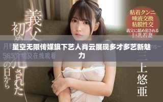 星空無限傳媒旗下藝人肖云展現(xiàn)多才多藝新魅力
