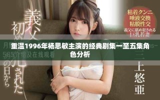 重溫1996年楊思敏主演的經(jīng)典劇集一至五集角色分析