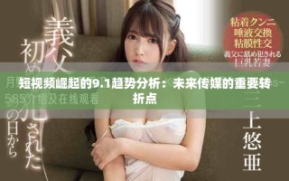 短視頻崛起的9.1趨勢分析：未來傳媒的重要轉(zhuǎn)折點