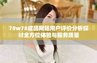 78w78成品網(wǎng)站用戶評(píng)價(jià)分析探討全方位體驗(yàn)與服務(wù)質(zhì)量