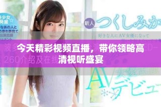 今天精彩視頻直播，帶你領(lǐng)略高清視聽盛宴