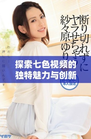 探索七色視頻的獨特魅力與創(chuàng)新內(nèi)容，讓你領(lǐng)略視聽盛宴