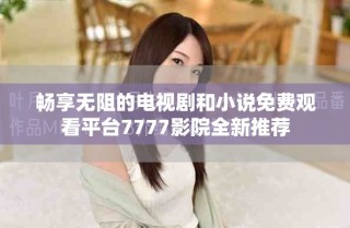 暢享無(wú)阻的電視劇和小說(shuō)免費(fèi)觀看平臺(tái)7777影院全新推薦