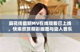 麻花傳最新MV在線觀看已上線，快來(lái)欣賞精彩畫(huà)面與動(dòng)人音樂(lè)