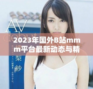 2023年國(guó)外B站mmm平臺(tái)最新動(dòng)態(tài)與精彩內(nèi)容全解析