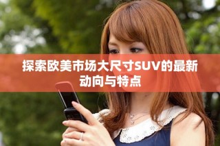 探索歐美市場大尺寸SUV的最新動向與特點