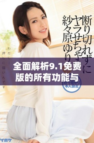 全面解析9.1免費(fèi)版的所有功能與特點(diǎn)詳細(xì)介紹