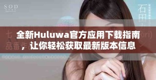 全新Huluwa官方應(yīng)用下載指南，讓你輕松獲取最新版本信息