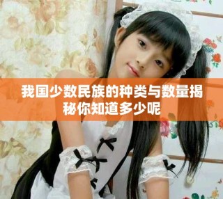 我國少數(shù)民族的種類與數(shù)量揭秘你知道多少呢