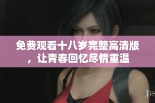 免費(fèi)觀看十八歲完整高清版，讓青春回憶盡情重溫