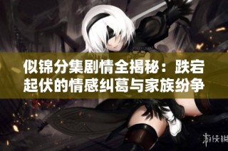 似錦分集劇情全揭秘：跌宕起伏的情感糾葛與家族紛爭