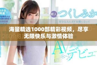 海量精選1000部精彩視頻，盡享無(wú)限快樂(lè)與激情體驗(yàn)