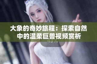 大象的奇妙旅程：探索自然中的溫柔巨獸視頻賞析