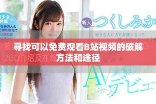 尋找可以免費(fèi)觀看B站視頻的破解方法和途徑