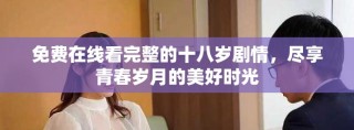 免費在線看完整的十八歲劇情，盡享青春歲月的美好時光