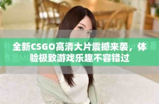 全新CSGO高清大片震撼來襲，體驗(yàn)極致游戲樂趣不容錯(cuò)過