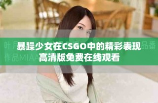 暴躁少女在CSGO中的精彩表現(xiàn)高清版免費(fèi)在線觀看