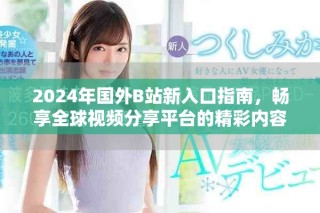 2024年國外B站新入口指南，暢享全球視頻分享平臺的精彩內容