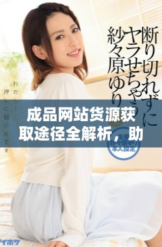 成品網(wǎng)站貨源獲取途徑全解析，助您輕松找到優(yōu)質(zhì)貨源