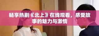 暢享熱劇《北上》在線觀看，感受故事的魅力與激情
