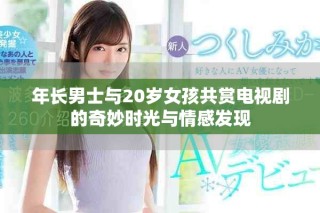 年長男士與20歲女孩共賞電視劇的奇妙時光與情感發(fā)現(xiàn)
