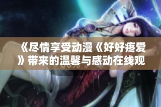 《盡情享受動(dòng)漫《好好疼愛》帶來的溫馨與感動(dòng)在線觀賞秘籍》