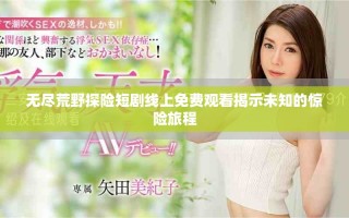 無盡荒野探險(xiǎn)短劇線上免費(fèi)觀看揭示未知的驚險(xiǎn)旅程