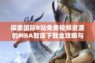 探索國(guó)際B站免費(fèi)視頻資源的MBA智庫(kù)下載全攻略與實(shí)用技巧
