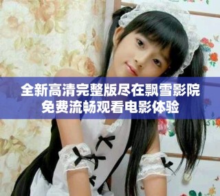 全新高清完整版盡在飄雪影院免費(fèi)流暢觀看電影體驗(yàn)