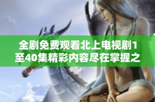 全劇免費觀看北上電視劇1至40集精彩內(nèi)容盡在掌握之中