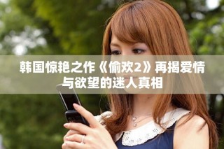 韓國驚艷之作《偷歡2》再揭愛情與欲望的迷人真相