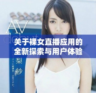 關(guān)于裸女直播應(yīng)用的全新探索與用戶體驗分析