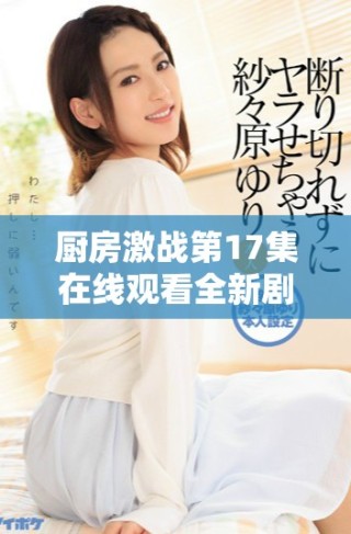 廚房激戰(zhàn)第17集在線觀看全新劇情解析與精彩亮點(diǎn)盤點(diǎn)