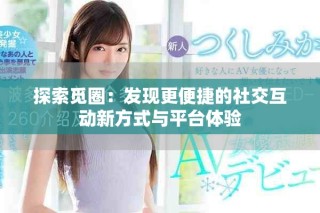探索覓圈：發(fā)現(xiàn)更便捷的社交互動新方式與平臺體驗(yàn)