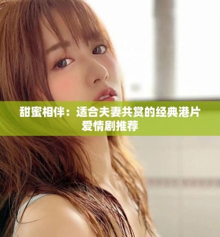 甜蜜相伴：適合夫妻共賞的經(jīng)典港片愛情劇推薦