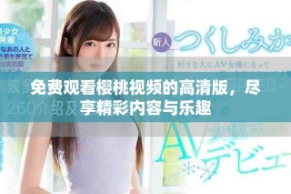 免費(fèi)觀看櫻桃視頻的高清版，盡享精彩內(nèi)容與樂趣