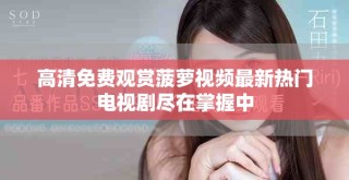 高清免費觀賞菠蘿視頻最新熱門電視劇盡在掌握中