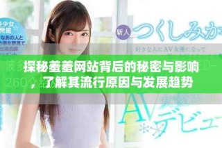 探秘羞羞網(wǎng)站背后的秘密與影響，了解其流行原因與發(fā)展趨勢