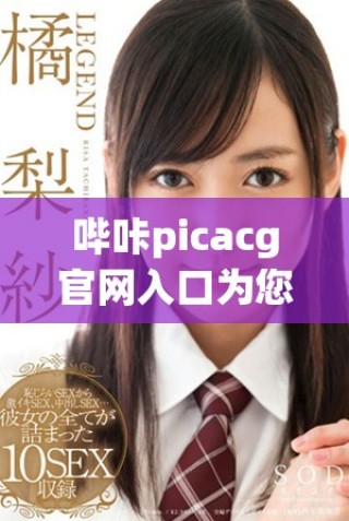 嗶咔picacg官網(wǎng)入口為您提供最新漫畫資源和便利服務(wù)