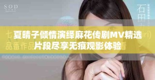夏晴子傾情演繹麻花傳劇MV精選片段盡享無痕觀影體驗(yàn)