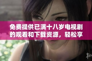 免費提供已滿十八歲電視劇的觀看和下載資源，輕松享受精彩劇情