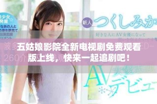五姑娘影院全新電視劇免費(fèi)觀看版上線，快來一起追劇吧！